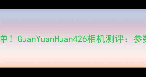 图片 最值得入手的高性价比微单！GuanYuanHuan426相机测评：参数、体验与真实样张分析1