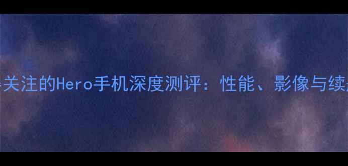 图片 最值得关注的Hero手机深度测评：性能、影像与续航全面