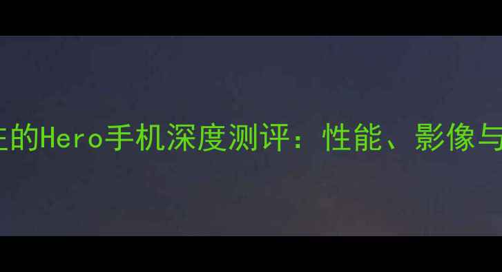 图片 最值得关注的Hero手机深度测评：性能、影像与续航全面2