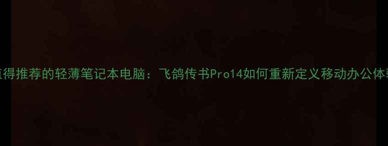 图片 最值得推荐的轻薄笔记本电脑：飞鸽传书Pro14如何重新定义移动办公体验？