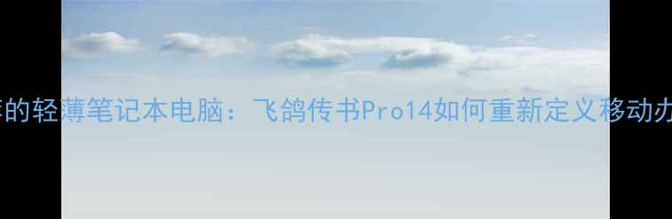 图片 最值得推荐的轻薄笔记本电脑：飞鸽传书Pro14如何重新定义移动办公体验？2