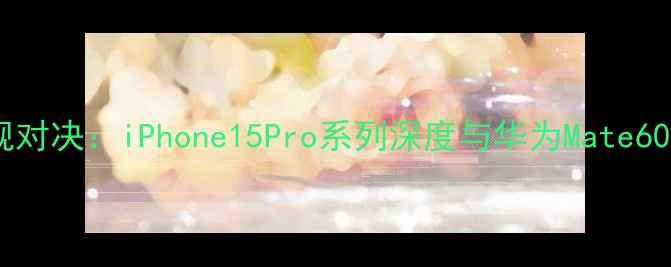 图片 最值得期待旗舰对决：iPhone15Pro系列深度与华为Mate60Pro核心升级全