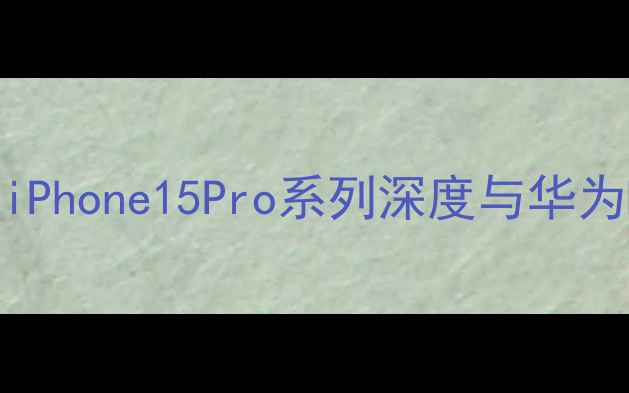 图片 最值得期待旗舰对决：iPhone15Pro系列深度与华为Mate60Pro核心升级全1