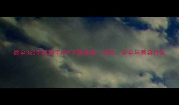 图片 最全360手机助手APK下载指南：功能、安全与兼容性全
