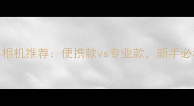 图片 最全即拍即得相机推荐：便携款vs专业款，新手必看选购指南！