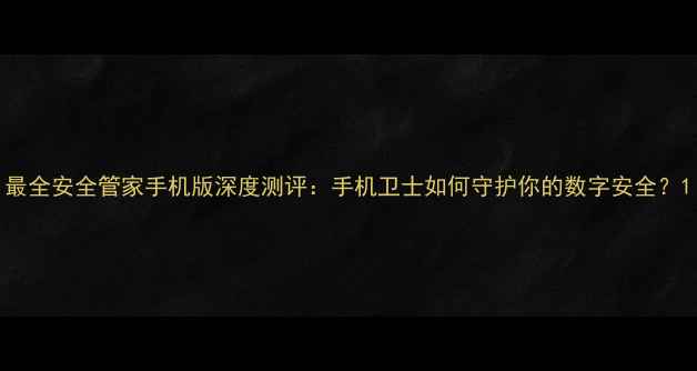 图片 最全安全管家手机版深度测评：手机卫士如何守护你的数字安全？1