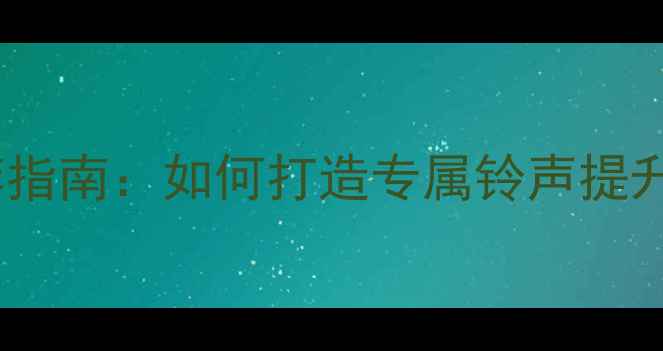 图片 最全手机铃声推荐指南：如何打造专属铃声提升手机使用体验？1