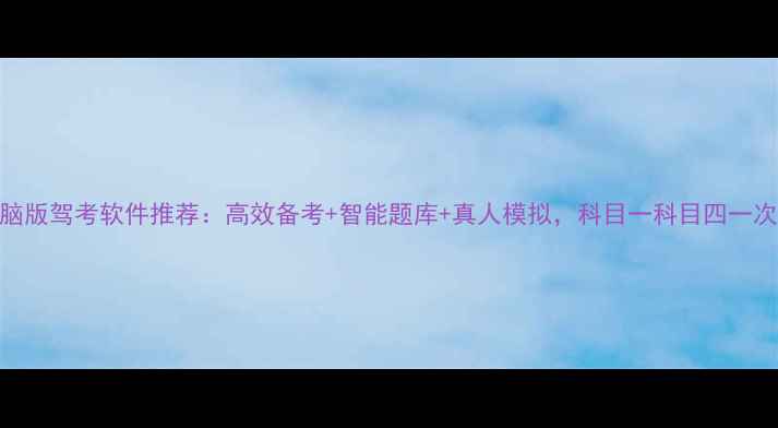图片 最全电脑版驾考软件推荐：高效备考+智能题库+真人模拟，科目一科目四一次通关！