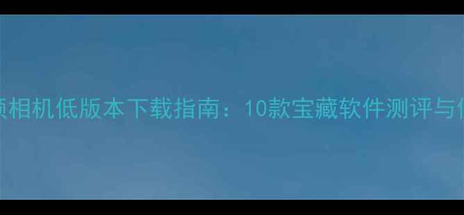 图片 最全美颜相机低版本下载指南：10款宝藏软件测评与使用技巧