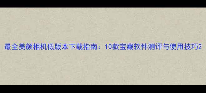 图片 最全美颜相机低版本下载指南：10款宝藏软件测评与使用技巧2
