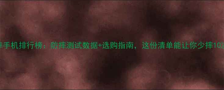 图片 最抗摔手机排行榜：防摔测试数据+选购指南，这份清单能让你少摔10次手机