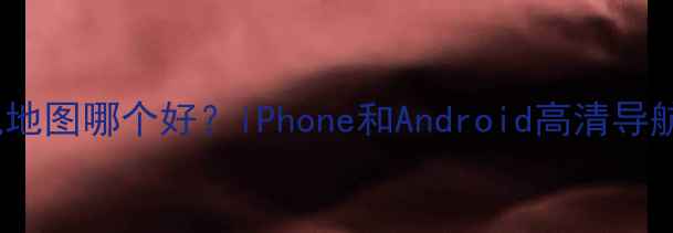图片 最新3D手机地图哪个好？iPhone和Android高清导航实测对比2