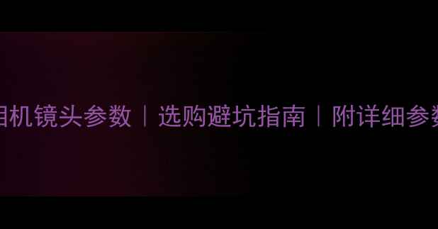 图片 最新3D相机镜头参数｜选购避坑指南｜附详细参数对比表
