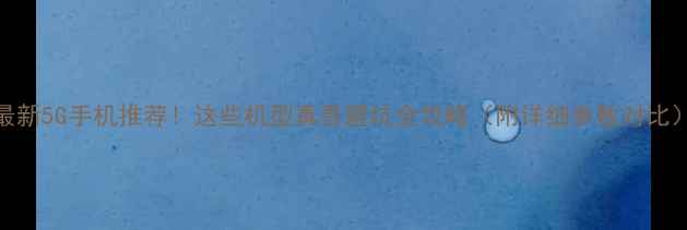 图片 最新5G手机推荐！这些机型真香避坑全攻略（附详细参数对比）