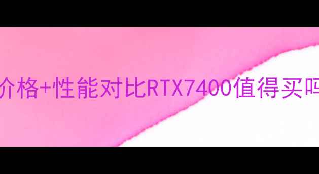 图片 最新7400显卡价格+性能对比RTX7400值得买吗？附避坑指南