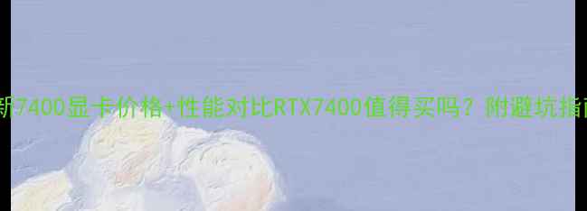 图片 最新7400显卡价格+性能对比RTX7400值得买吗？附避坑指南1