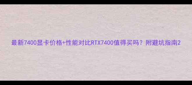 图片 最新7400显卡价格+性能对比RTX7400值得买吗？附避坑指南2
