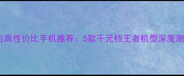 图片 最新900元左右高性价比手机推荐：5款千元档王者机型深度测评与选购指南