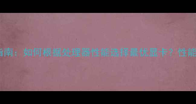 图片 最新CPU与显卡搭配指南：如何根据处理器性能选择最优显卡？性能匹配技巧与避坑指南
