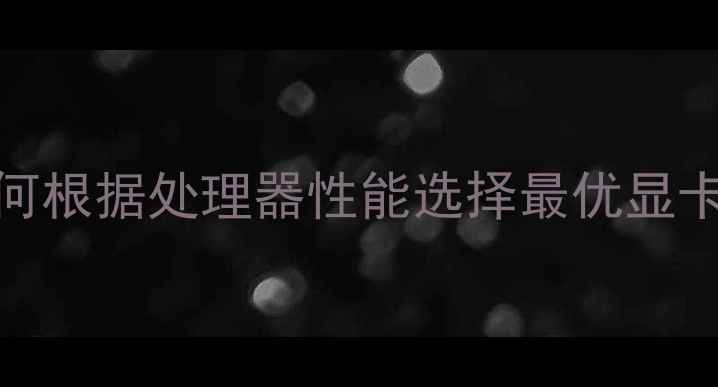 图片 最新CPU与显卡搭配指南：如何根据处理器性能选择最优显卡？性能匹配技巧与避坑指南2