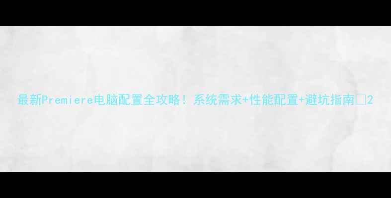 图片 最新Premiere电脑配置全攻略！系统需求+性能配置+避坑指南🔥2