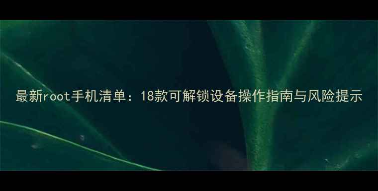 图片 最新root手机清单：18款可解锁设备操作指南与风险提示