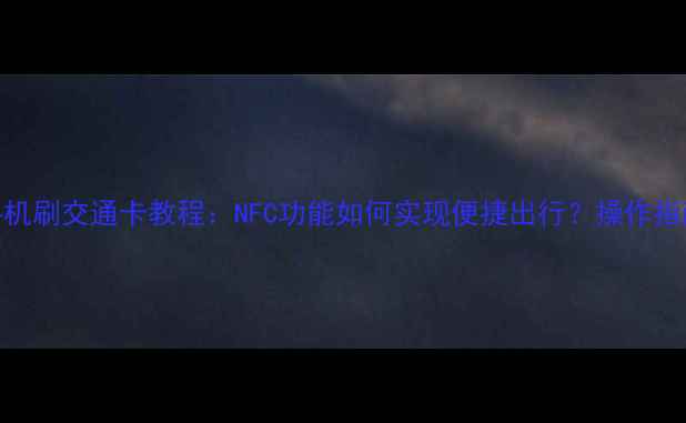 图片 最新全攻略手机刷交通卡教程：NFC功能如何实现便捷出行？操作指南+避坑指南1