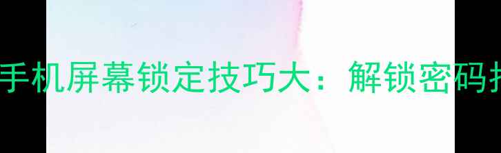 图片 最新全攻略手机屏幕锁定技巧大：解锁密码指纹图案全1