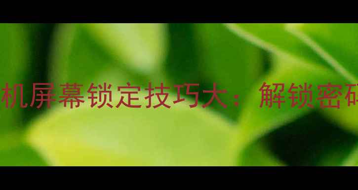 图片 最新全攻略手机屏幕锁定技巧大：解锁密码指纹图案全2