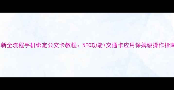 图片 最新全流程手机绑定公交卡教程：NFC功能+交通卡应用保姆级操作指南1
