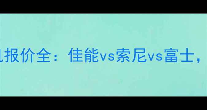 图片 最新参数对比ZOL相机报价全：佳能vs索尼vs富士，选购攻略+避坑指南2