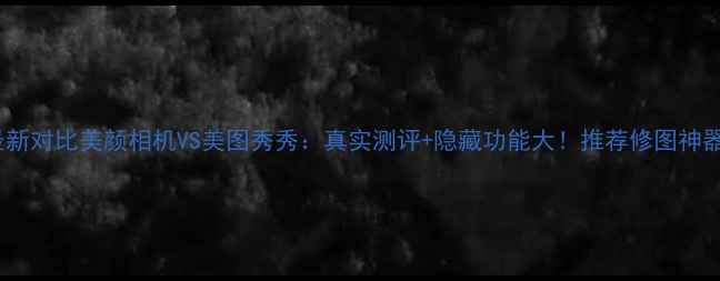 图片 最新对比美颜相机VS美图秀秀：真实测评+隐藏功能大！推荐修图神器1