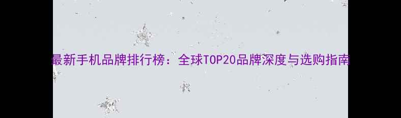 图片 最新手机品牌排行榜：全球TOP20品牌深度与选购指南