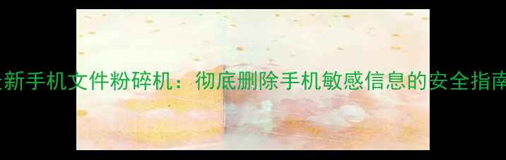 图片 最新手机文件粉碎机：彻底删除手机敏感信息的安全指南1