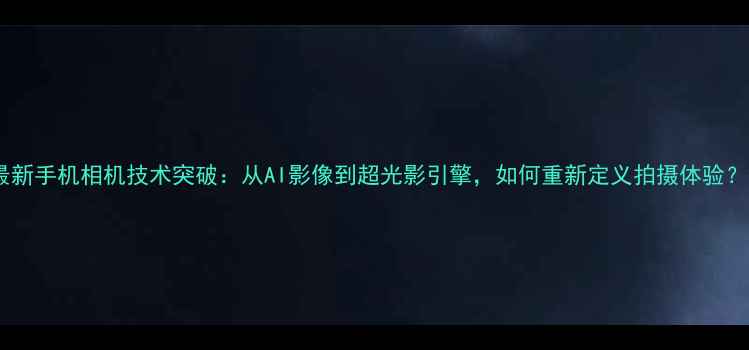 图片 最新手机相机技术突破：从AI影像到超光影引擎，如何重新定义拍摄体验？2
