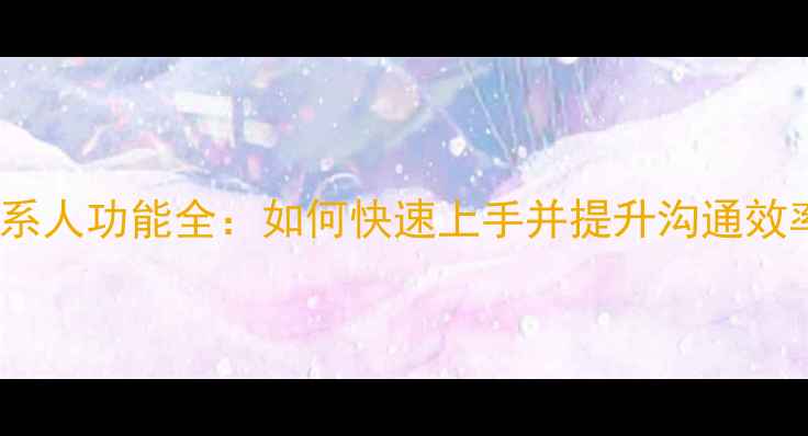 图片 最新手机联系人功能全：如何快速上手并提升沟通效率必看指南1