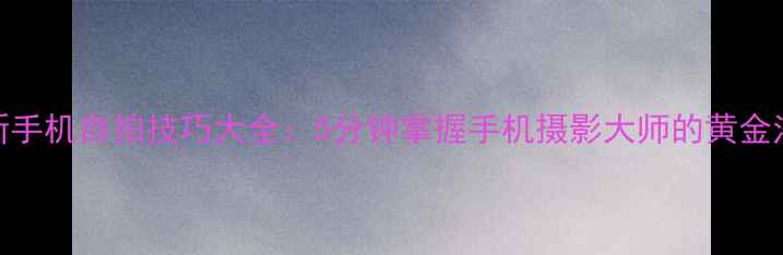 图片 最新手机自拍技巧大全：5分钟掌握手机摄影大师的黄金法则
