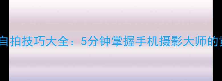 图片 最新手机自拍技巧大全：5分钟掌握手机摄影大师的黄金法则1