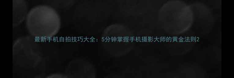 图片 最新手机自拍技巧大全：5分钟掌握手机摄影大师的黄金法则2