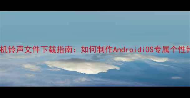 图片 最新手机铃声文件下载指南：如何制作AndroidiOS专属个性铃声？1