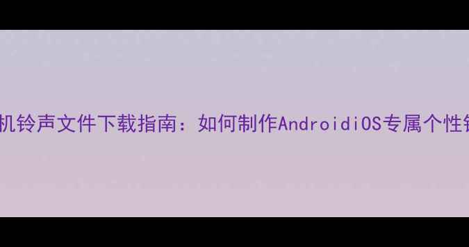 图片 最新手机铃声文件下载指南：如何制作AndroidiOS专属个性铃声？2