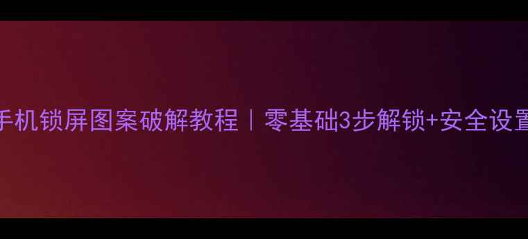 图片 最新手机锁屏图案破解教程｜零基础3步解锁+安全设置指南