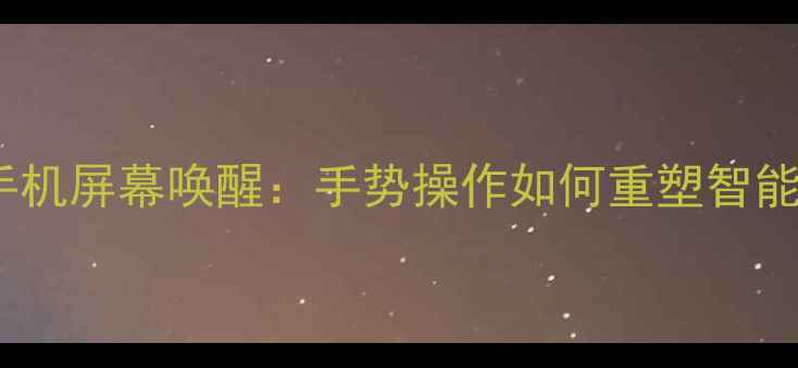 图片 最新技术双击手机屏幕唤醒：手势操作如何重塑智能设备交互体验1