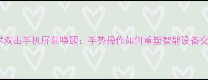 图片 最新技术双击手机屏幕唤醒：手势操作如何重塑智能设备交互体验2