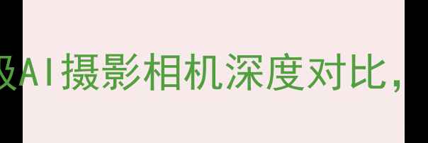 图片 最新拍照神器：三款专业级AI摄影相机深度对比，哪款适合你的创作需求？1