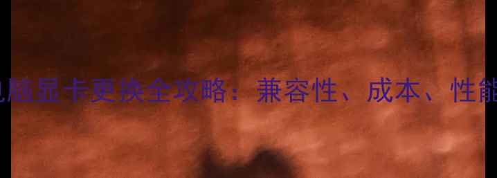 图片 最新指南台式电脑显卡更换全攻略：兼容性、成本、性能提升全！💻🔧1