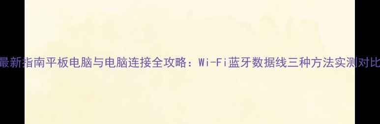 图片 最新指南平板电脑与电脑连接全攻略：Wi-Fi蓝牙数据线三种方法实测对比