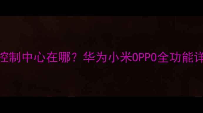 图片 最新指南手机控制中心在哪？华为小米OPPO全功能详解与操作技巧