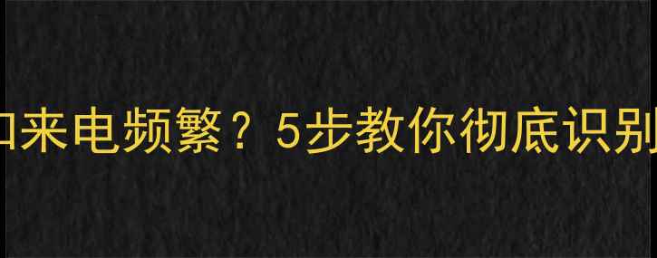 图片 最新指南手机未知来电频繁？5步教你彻底识别并拦截陌生来电1