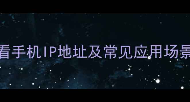 图片 最新指南：如何查看手机IP地址及常见应用场景详解（图文教程）